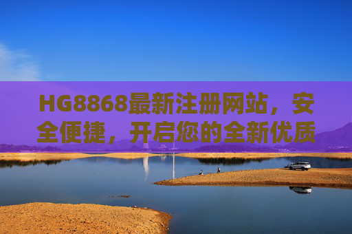 HG8868最新注册网站，安全便捷，开启您的全新优质体验，HG8868最新注册网站，安全便捷，开启优质新体验