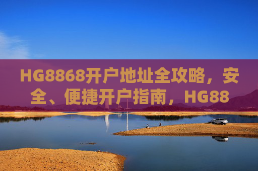 HG8868开户地址全攻略，安全、便捷开户指南，HG8868开户地址全攻略，安全便捷开户指南
