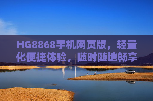 HG8868手机网页版,轻量化便捷体验,随时随地畅享服务,HG8868手机网页版,轻量化便捷,随时随地畅享服务 HG8868手机网页版,轻量化便捷体验,随时随地畅享服务,HG8868手机网页版,轻量化便捷,随时随地畅享服务
