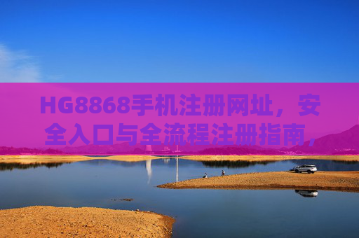 HG8868手机注册网址,安全入口与全流程注册指南,HG8868手机注册网址,安全入口与全流程注册指南 HG8868手机注册网址,安全入口与全流程注册指南,HG8868手机注册网址,安全入口与全流程注册指南