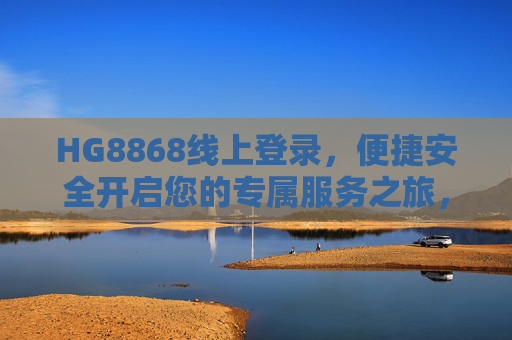 HG8868线上登录,便捷安全开启您的专属服务之旅,HG8868线上登录,便捷安全启程专属服务 HG8868线上登录,便捷安全开启您的专属服务之旅,HG8868线上登录,便捷安全启程专属服务