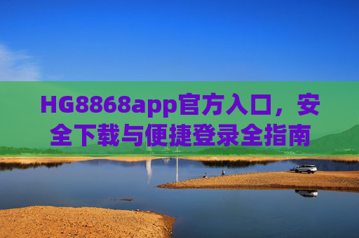 HG8868app官方入口,安全下载与便捷登录全指南 HG8868app官方入口,安全下载与便捷登录全指南