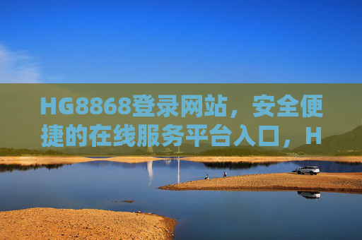 HG8868登录网站,安全便捷的在线服务平台入口,HG8868安全便捷登录网站入口 HG8868登录网站,安全便捷的在线服务平台入口,HG8868安全便捷登录网站入口
