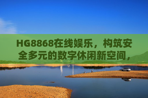 HG8868在线娱乐,构筑安全多元的数字休闲新空间,HG8868在线娱乐构筑安全多元数字休闲新空间 HG8868在线娱乐,构筑安全多元的数字休闲新空间,HG8868在线娱乐构筑安全多元数字休闲新空间