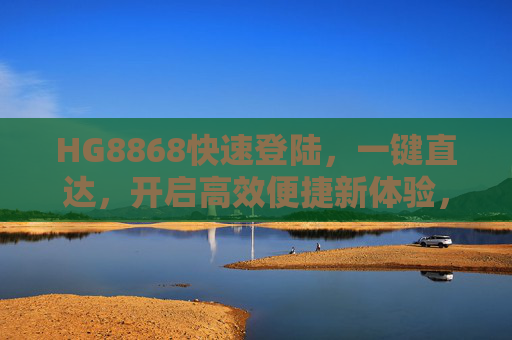 HG8868快速登陆,一键直达,开启高效便捷新体验,HG8868快速登陆一键直达,开启高效便捷新体验 HG8868快速登陆,一键直达,开启高效便捷新体验,HG8868快速登陆一键直达,开启高效便捷新体验
