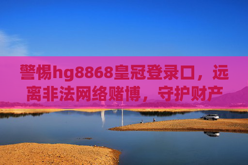 警惕hg8868皇冠登录口,远离非法网络赌博,守护财产安全与法律底线,警惕hg8868皇冠登录口,远离非法网络赌博守护财产法律底线 警惕hg8868皇冠登录口,远离非法网络赌博,守护财产安全与法律底线,警惕hg8868皇冠登录口,远离非法网络赌博守护财产法律底线