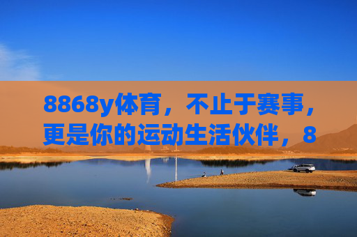 8868y体育,不止于赛事,更是你的运动生活伙伴,8868y体育,你的运动生活伙伴 8868y体育,不止于赛事,更是你的运动生活伙伴,8868y体育,你的运动生活伙伴