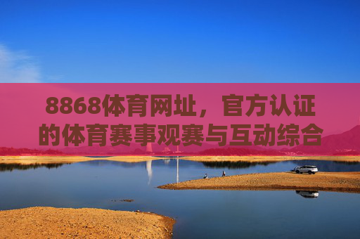8868体育网址,官方认证的体育赛事观赛与互动综合平台,8868体育网址,官方认证的体育赛事观赛互动综合平台 8868体育网址,官方认证的体育赛事观赛与互动综合平台,8868体育网址,官方认证的体育赛事观赛互动综合平台