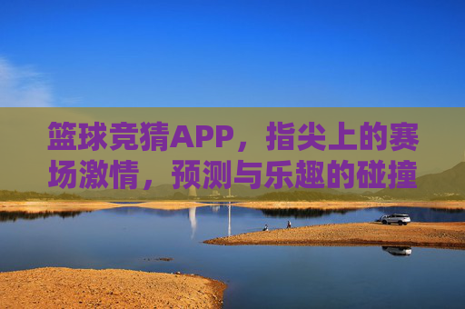 篮球竞猜APP,指尖上的赛场激情,预测与乐趣的碰撞,指尖赛场,篮球竞猜激情与乐趣碰撞 篮球竞猜APP,指尖上的赛场激情,预测与乐趣的碰撞,指尖赛场,篮球竞猜激情与乐趣碰撞