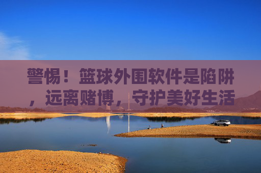 警惕!篮球外围软件是陷阱,远离赌博,守护美好生活,警惕篮球外围陷阱,远离赌博守护美好生活 警惕!篮球外围软件是陷阱,远离赌博,守护美好生活,警惕篮球外围陷阱,远离赌博守护美好生活