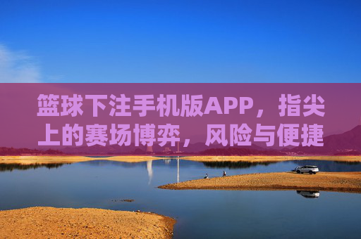 篮球下注手机版APP，指尖上的赛场博弈，风险与便捷并存，指尖赛场博弈，篮球下注APP的风险与便捷并存