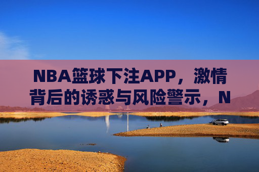 NBA篮球下注APP，激情背后的诱惑与风险警示，NBA篮球下注APP，激情背后的诱惑与风险警示