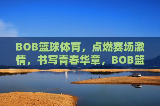 BOB篮球体育，点燃赛场激情，书写青春华章，BOB篮球，燃情赛场，书写青春华章