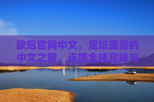 欧冠官网中文，足坛盛宴的中文之窗，连接全球足球与中国球迷，欧冠官网中文，足坛盛宴连接全球与中国球迷