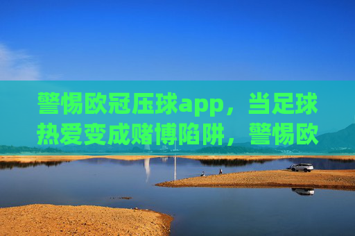 警惕欧冠压球app，当足球热爱变成赌博陷阱，警惕欧冠压球app，足球热爱莫成赌博陷阱