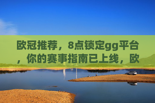欧冠推荐，8点锁定gg平台，你的赛事指南已上线，欧冠推荐，8点锁定gg平台，赛事指南已上线