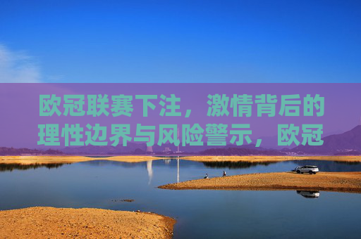 欧冠联赛下注,激情背后的理性边界与风险警示,欧冠联赛下注,激情背后的理性边界与风险警示 欧冠联赛下注,激情背后的理性边界与风险警示,欧冠联赛下注,激情背后的理性边界与风险警示