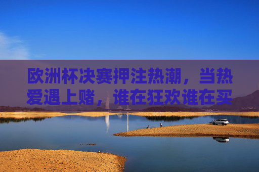 欧洲杯决赛押注热潮，当热爱遇上赌，谁在狂欢谁在买单？欧洲杯决赛押注热潮，热爱遇上赌，谁狂欢谁买单？