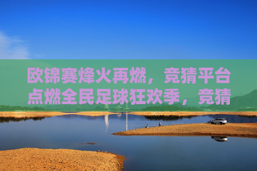 欧锦赛烽火再燃，竞猜平台点燃全民足球狂欢季，竞猜平台点燃欧锦赛全民足球狂欢季