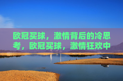 欧冠买球,激情背后的冷思考,欧冠买球,激情狂欢中的冷思考 欧冠买球,激情背后的冷思考,欧冠买球,激情狂欢中的冷思考
