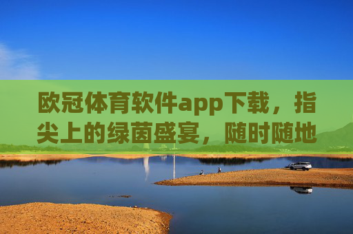 欧冠体育软件app下载,指尖上的绿茵盛宴,随时随地沉浸足球激情,欧冠体育APP下载,指尖绿茵盛宴,随时随地燃情足球 欧冠体育软件app下载,指尖上的绿茵盛宴,随时随地沉浸足球激情,欧冠体育APP下载,指尖绿茵盛宴,随时随地燃情足球