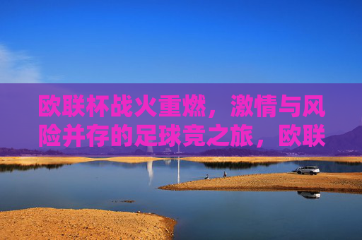 欧联杯战火重燃，激情与风险并存的足球竞之旅，欧联杯战火重燃，激情风险交织足球竞途