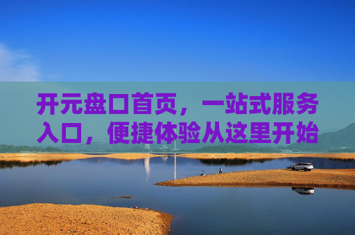 开元盘口首页，一站式服务入口，便捷体验从这里开始，开元盘口首页，一站式便捷服务入口