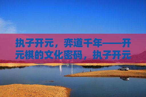 执子开元，弈道千年——开元棋的文化密码，执子开元，弈道千年，开元棋的文化密码