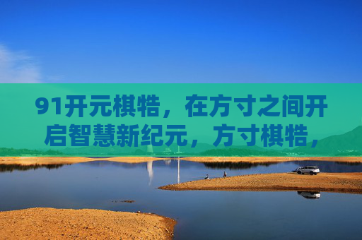 91开元棋牿，在方寸之间开启智慧新纪元，方寸棋牿，开启智慧新纪元