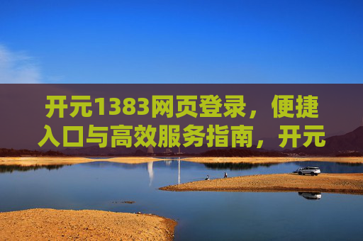 开元1383网页登录，便捷入口与高效服务指南，开元1383网页登录，便捷入口与高效服务指南