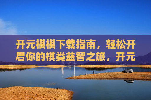 开元棋棋下载指南，轻松开启你的棋类益智之旅，开元棋棋下载指南，轻松开启棋类益智之旅