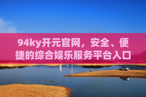 94ky开元官网，安全、便捷的综合娱乐服务平台入口，94ky开元官网，安全便捷的综合娱乐服务平台入口
