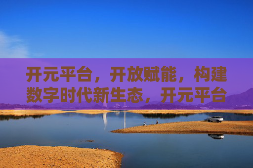 开元平台，开放赋能，构建数字时代新生态，开元平台开放赋能 构建数字时代新生态