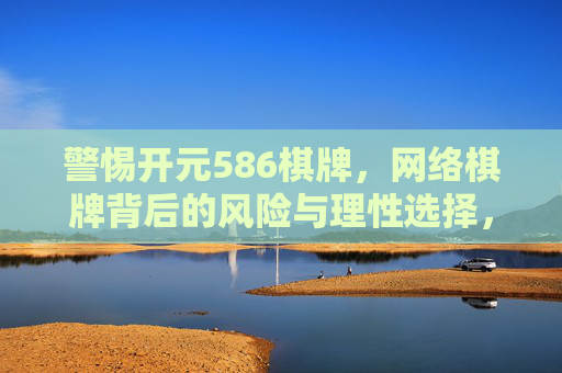 警惕开元586棋牌,网络棋牌背后的风险与理性选择,警惕开元586棋牌,网络棋牌的风险与理性选择 警惕开元586棋牌,网络棋牌背后的风险与理性选择,警惕开元586棋牌,网络棋牌的风险与理性选择