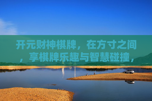 开元财神棋牌,在方寸之间,享棋牌乐趣与智慧碰撞,开元财神棋牌,方寸间的乐趣与智慧碰撞 开元财神棋牌,在方寸之间,享棋牌乐趣与智慧碰撞,开元财神棋牌,方寸间的乐趣与智慧碰撞