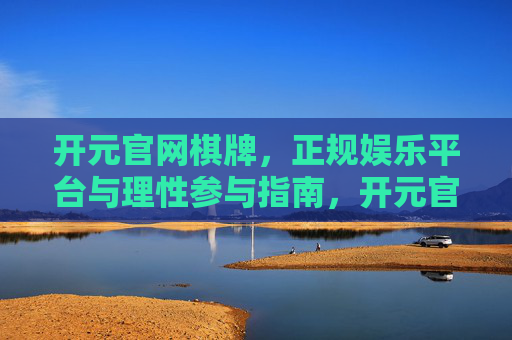 开元官网棋牌,正规娱乐平台与理性参与指南,开元官网棋牌,正规娱乐平台与理性参与指南 开元官网棋牌,正规娱乐平台与理性参与指南,开元官网棋牌,正规娱乐平台与理性参与指南