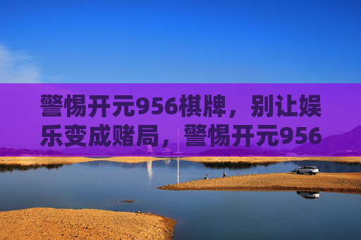 警惕开元956棋牌,别让娱乐变成赌局,警惕开元956棋牌,娱乐别成赌局 警惕开元956棋牌,别让娱乐变成赌局,警惕开元956棋牌,娱乐别成赌局