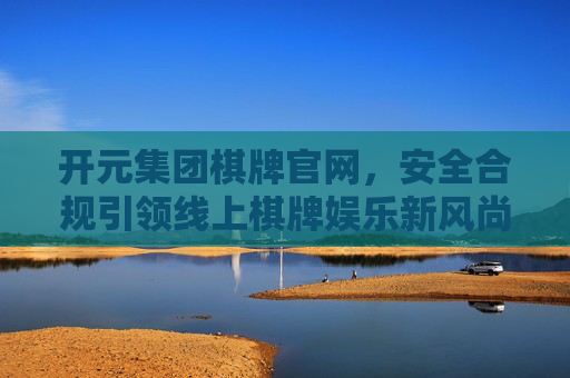 开元集团棋牌官网,安全合规引领线上棋牌娱乐新风尚 开元集团棋牌官网,安全合规引领线上棋牌娱乐新风尚