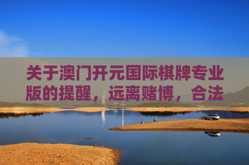 关于澳门开元国际棋牌专业版的提醒，远离赌博，合法娱乐，澳门开元国际棋牌专业版提醒，远离赌博，合法娱乐