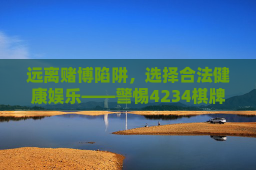 远离赌博陷阱,选择合法健康娱乐——警惕4234棋牌等违规平台的风险,远离赌博陷阱,警惕4234棋牌等违规平台,选择合法健康娱乐 远离赌博陷阱,选择合法健康娱乐——警惕4234棋牌等违规平台的风险,远离赌博陷阱,警惕4234棋牌等违规平台,选择合法健康娱乐