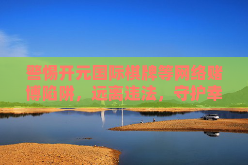 警惕开元国际棋牌等网络赌博陷阱,远离违法,守护幸福,警惕网络赌博陷阱,远离违法守护幸福 警惕开元国际棋牌等网络赌博陷阱,远离违法,守护幸福,警惕网络赌博陷阱,远离违法守护幸福
