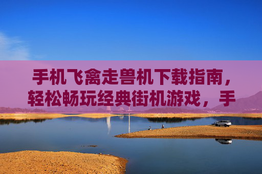 手机飞禽走兽机下载指南,轻松畅玩经典街机游戏,手机飞禽走兽机下载指南,轻松畅玩经典街机游戏 手机飞禽走兽机下载指南,轻松畅玩经典街机游戏,手机飞禽走兽机下载指南,轻松畅玩经典街机游戏