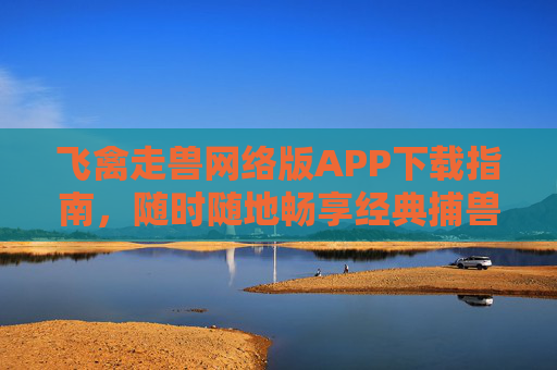 飞禽走兽网络版APP下载指南,随时随地畅享经典捕兽乐趣,飞禽走兽网络版APP下载指南,随时随地畅享经典捕兽乐趣 飞禽走兽网络版APP下载指南,随时随地畅享经典捕兽乐趣,飞禽走兽网络版APP下载指南,随时随地畅享经典捕兽乐趣