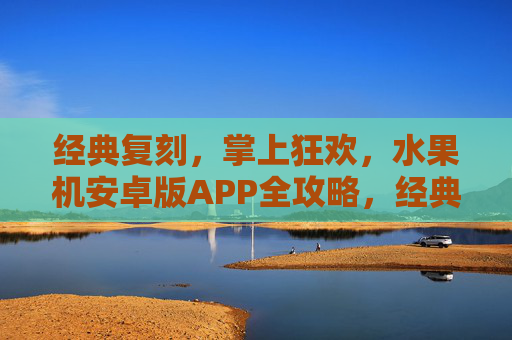 经典复刻,掌上狂欢,水果机安卓版APP全攻略,经典复刻掌上狂欢,水果机安卓版APP全攻略 经典复刻,掌上狂欢,水果机安卓版APP全攻略,经典复刻掌上狂欢,水果机安卓版APP全攻略