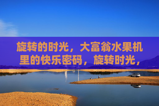 旋转的时光,大富翁水果机里的快乐密码,旋转时光,水果机里的快乐密码 旋转的时光,大富翁水果机里的快乐密码,旋转时光,水果机里的快乐密码