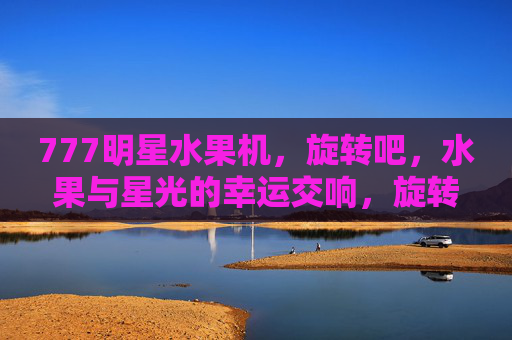 777明星水果机,旋转吧,水果与星光的幸运交响,旋转吧,777明星水果机的星光幸运交响 777明星水果机,旋转吧,水果与星光的幸运交响,旋转吧,777明星水果机的星光幸运交响