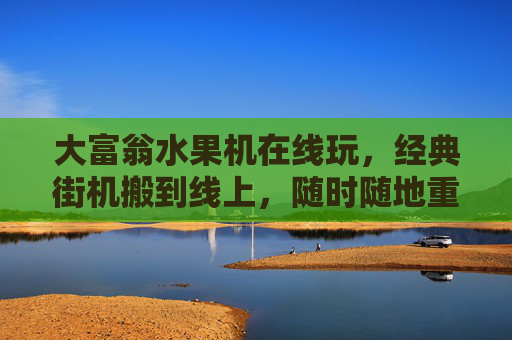 大富翁水果机在线玩,经典街机搬到线上,随时随地重温金币雨的快乐,经典大富翁水果机在线玩,随时随地,重温金币雨快乐 大富翁水果机在线玩,经典街机搬到线上,随时随地重温金币雨的快乐,经典大富翁水果机在线玩,随时随地,重温金币雨快乐