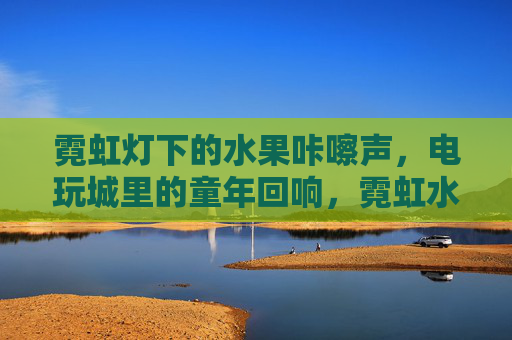 霓虹灯下的水果咔嚓声，电玩城里的童年回响，霓虹水果咔嚓声，童年电玩回响