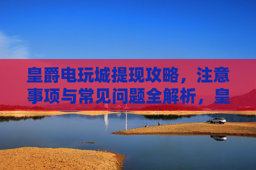 皇爵电玩城提现攻略，注意事项与常见问题全解析，皇爵电玩城提现全攻略，注意事项与常见问题解析