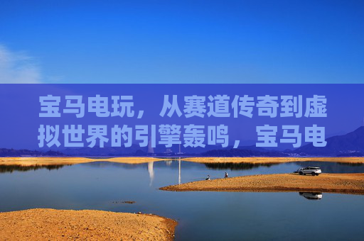 宝马电玩,从赛道传奇到虚拟世界的引擎轰鸣,宝马电玩,赛道传奇的虚拟引擎轰鸣 宝马电玩,从赛道传奇到虚拟世界的引擎轰鸣,宝马电玩,赛道传奇的虚拟引擎轰鸣